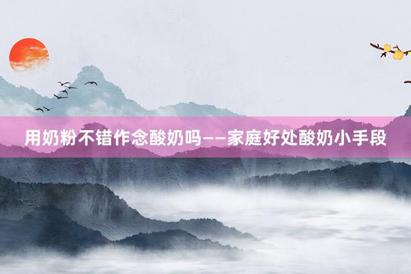 用奶粉不错作念酸奶吗——家庭好处酸奶小手段