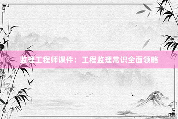 监理工程师课件：工程监理常识全面领略