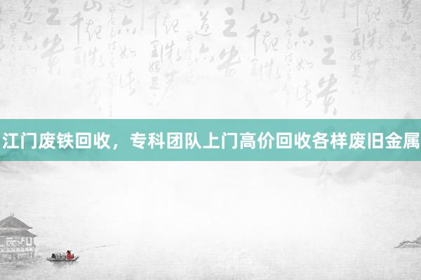 江门废铁回收，专科团队上门高价回收各样废旧金属