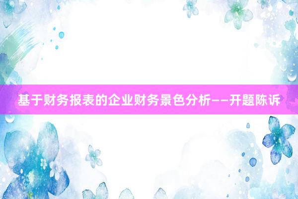 基于财务报表的企业财务景色分析——开题陈诉
