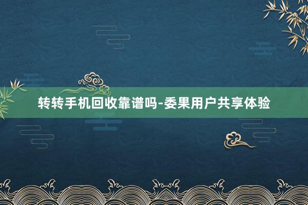 转转手机回收靠谱吗-委果用户共享体验