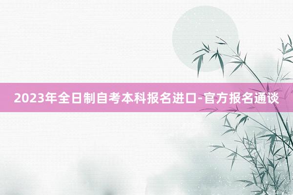2023年全日制自考本科报名进口-官方报名通谈