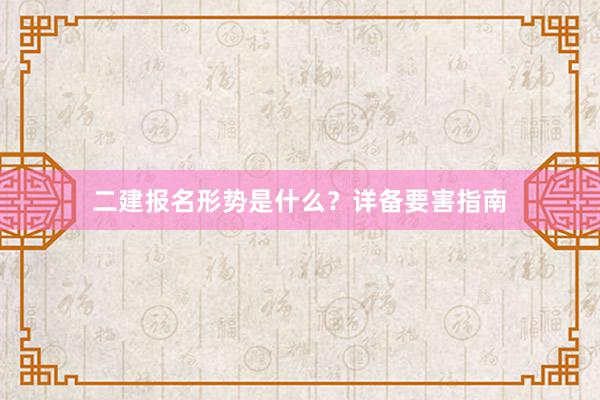 二建报名形势是什么？详备要害指南