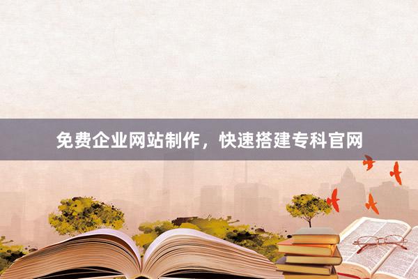 免费企业网站制作，快速搭建专科官网