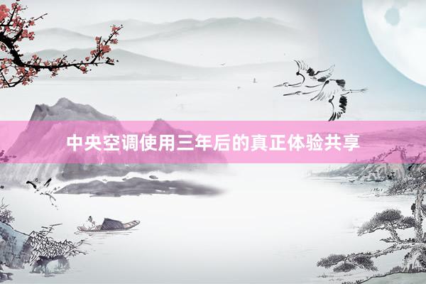 中央空调使用三年后的真正体验共享