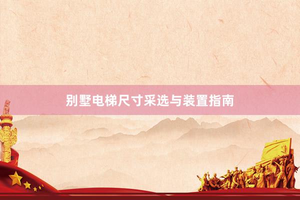 别墅电梯尺寸采选与装置指南