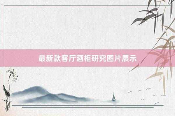 最新款客厅酒柜研究图片展示