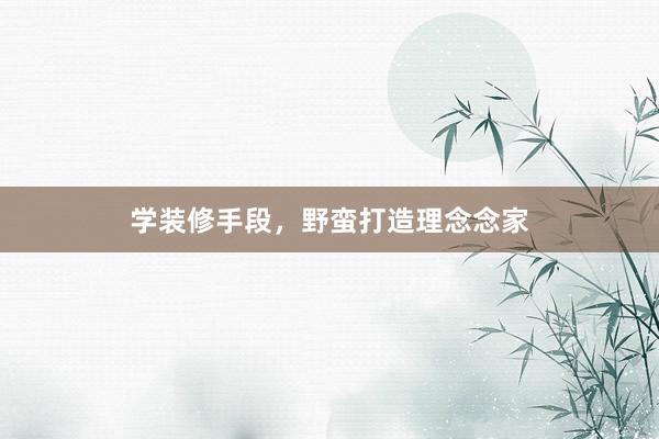 学装修手段，野蛮打造理念念家