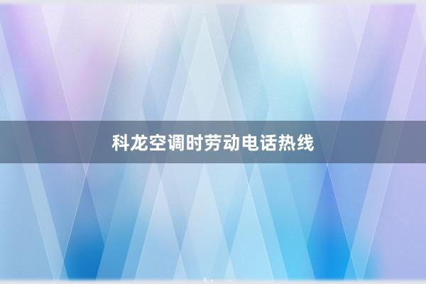 科龙空调时劳动电话热线