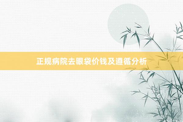 正规病院去眼袋价钱及遵循分析