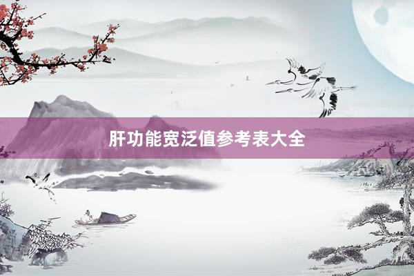 肝功能宽泛值参考表大全
