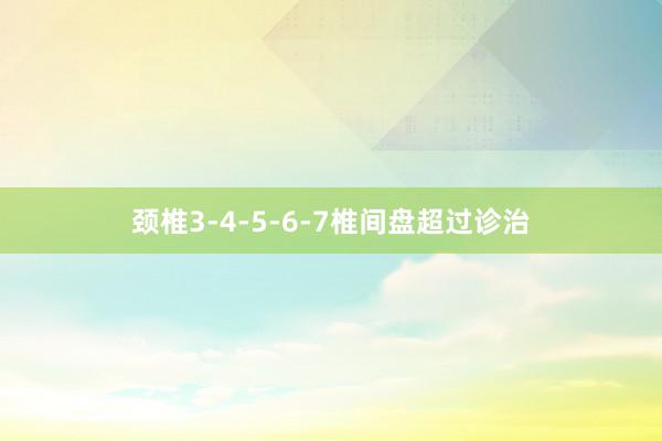 颈椎3-4-5-6-7椎间盘超过诊治