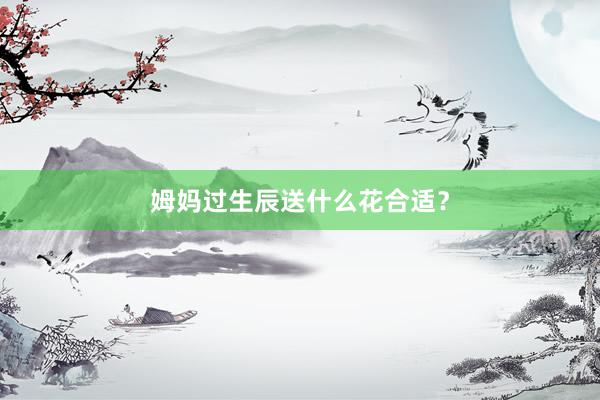 姆妈过生辰送什么花合适？