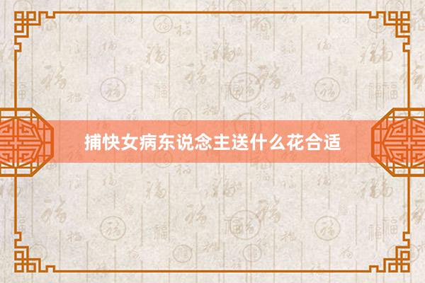 捕快女病东说念主送什么花合适