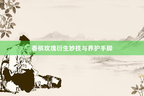 香槟玫瑰衍生妙技与养护手脚