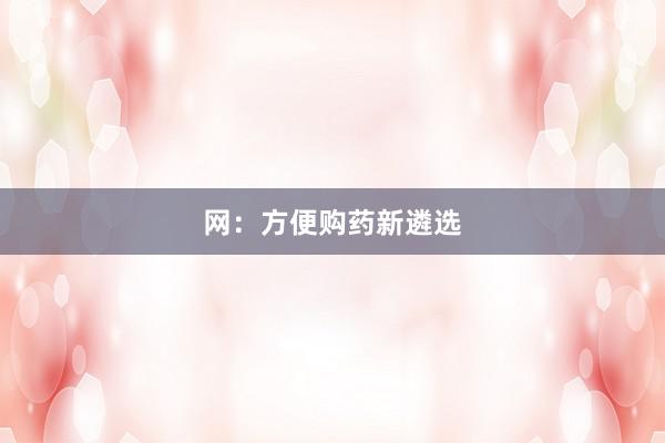 网：方便购药新遴选