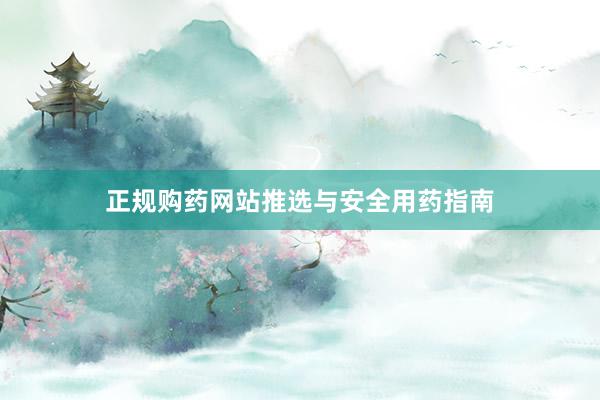 正规购药网站推选与安全用药指南